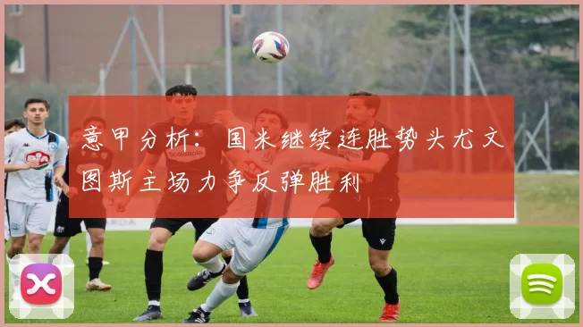 意甲分析：国米继续连胜势头尤文图斯主场力争反弹胜利