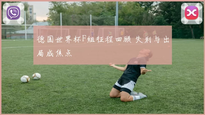 德国世界杯F组征程回顾 失利与出局成焦点