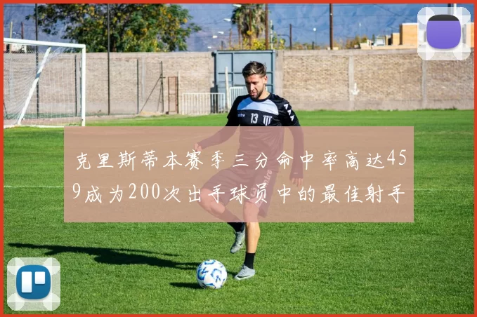 克里斯蒂本赛季三分命中率高达459成为200次出手球员中的最佳射手