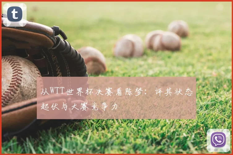 从WTT世界杯决赛看陈梦:评其状态起伏与大赛竞争力