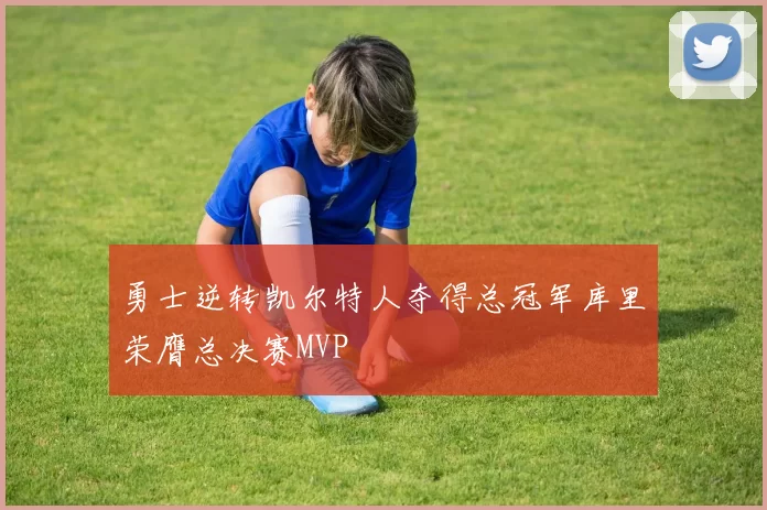 勇士逆转凯尔特人夺得总冠军库里荣膺总决赛MVP