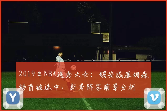 2019年NBA选秀大会：锡安威廉姆森榜首被选中，新秀阵容前景分析