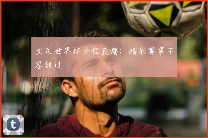 女足世界杯全程直播：精彩赛事不容错过