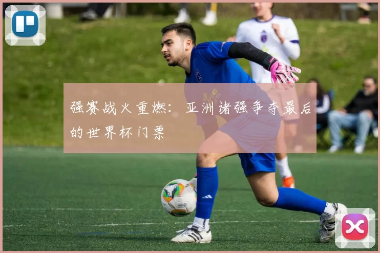 强赛战火重燃:亚洲诸强争夺最后的世界杯门票