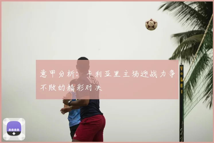 意甲分析：卡利亚里主场迎战力争不败的精彩对决