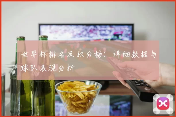 世界杯排名及积分榜:详细数据与球队表现分析