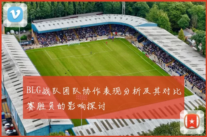 BLG战队团队协作表现分析及其对比赛胜负的影响探讨