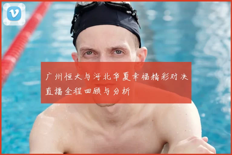 广州恒大与河北华夏幸福精彩对决直播全程回顾与分析