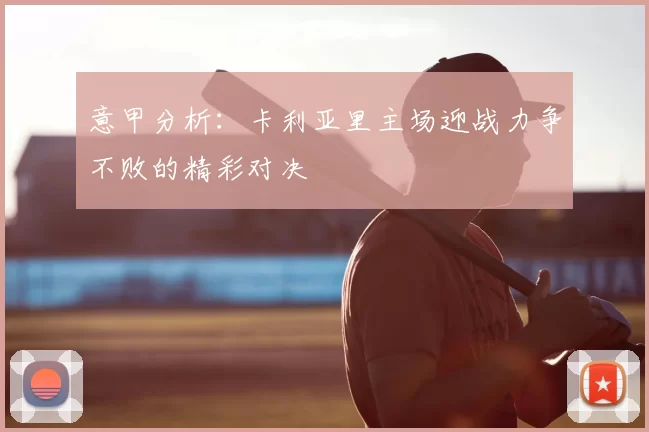 意甲分析：卡利亚里主场迎战力争不败的精彩对决