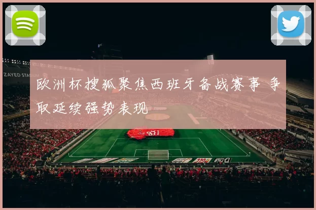 欧洲杯搜狐聚焦西班牙备战赛事 争取延续强势表现