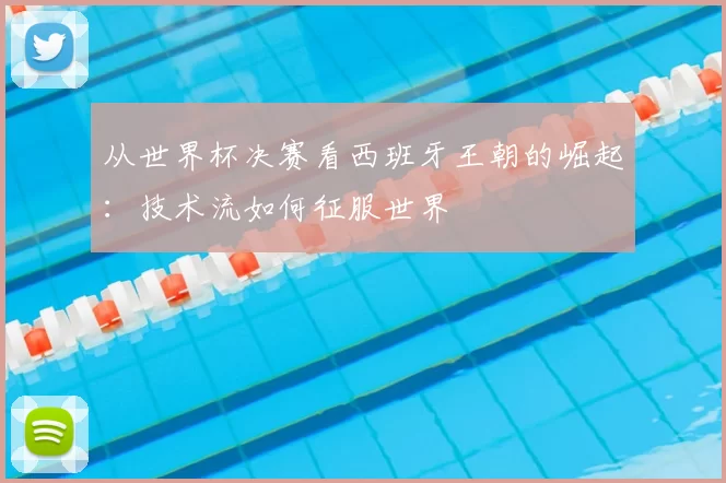 从世界杯决赛看西班牙王朝的崛起:技术流如何征服世界