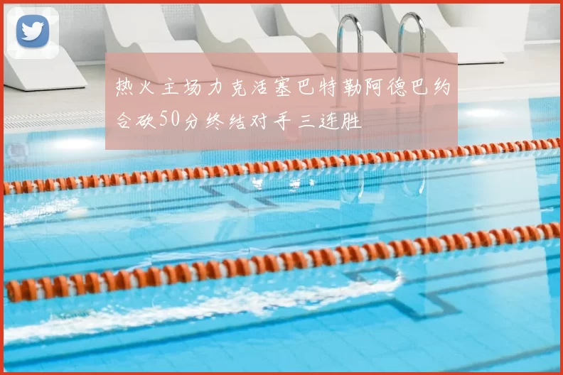 热火主场力克活塞巴特勒阿德巴约合砍50分终结对手三连胜