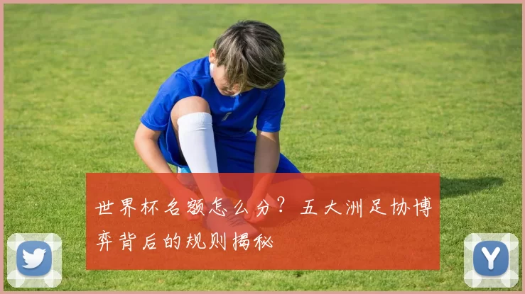 世界杯名额怎么分?五大洲足协博弈背后的规则揭秘