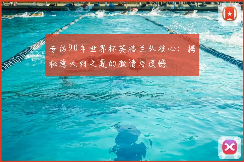 专访90年世界杯英格兰队核心:揭秘意大利之夏的激情与遗憾
