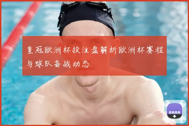 皇冠欧洲杯投注盘解析欧洲杯赛程与球队备战动态