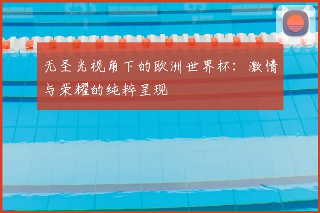 无圣光视角下的欧洲世界杯:激情与荣耀的纯粹呈现