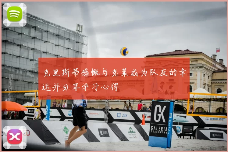克里斯蒂感慨与克莱成为队友的幸运并分享学习心得
