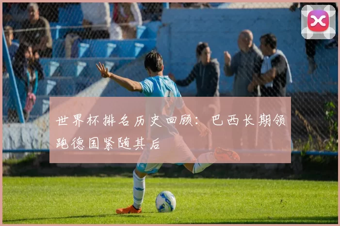 世界杯排名历史回顾:巴西长期领跑德国紧随其后