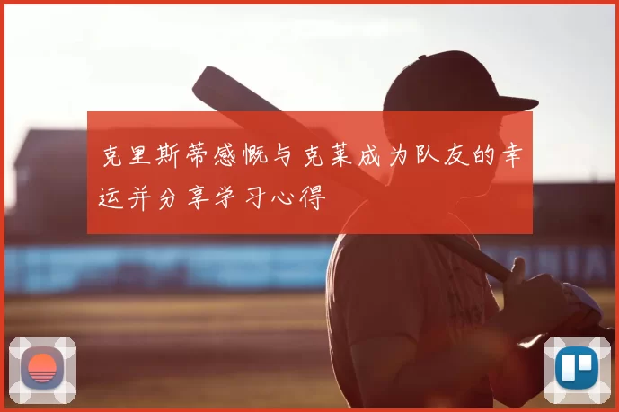 克里斯蒂感慨与克莱成为队友的幸运并分享学习心得