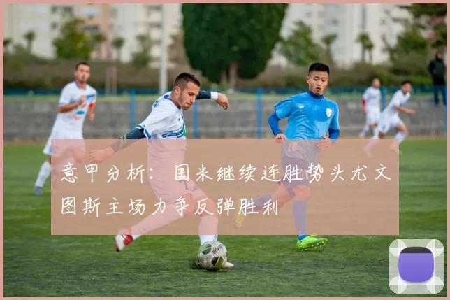 意甲分析：国米继续连胜势头尤文图斯主场力争反弹胜利