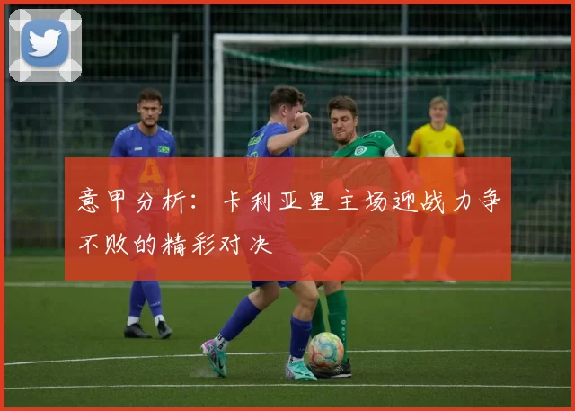 意甲分析：卡利亚里主场迎战力争不败的精彩对决