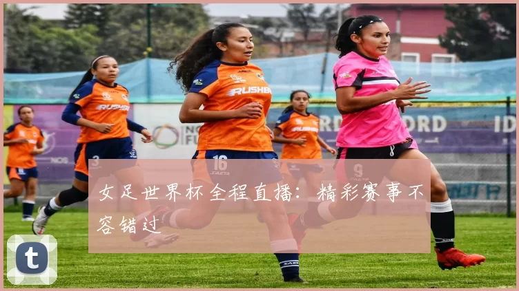 女足世界杯全程直播：精彩赛事不容错过