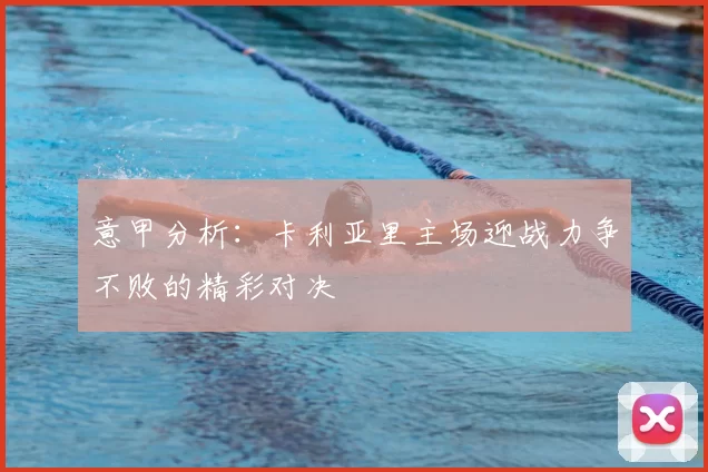意甲分析：卡利亚里主场迎战力争不败的精彩对决