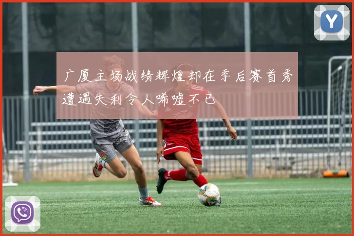 广厦主场战绩辉煌却在季后赛首秀遭遇失利令人唏嘘不已