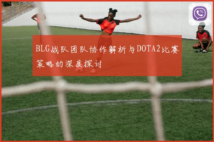 BLG战队团队协作解析与DOTA2比赛策略的深度探讨