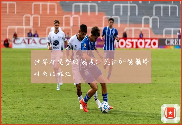 世界杯完整对战表:见证64场巅峰对决的诞生