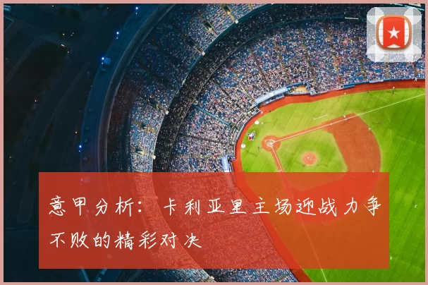 意甲分析：卡利亚里主场迎战力争不败的精彩对决
