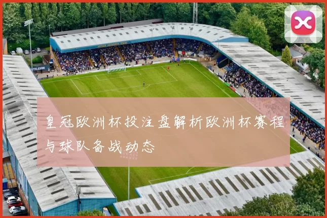 皇冠欧洲杯投注盘解析欧洲杯赛程与球队备战动态
