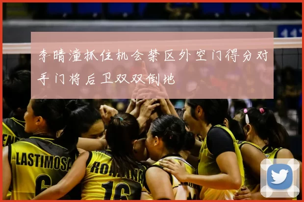 李晴潼抓住机会禁区外空门得分对手门将后卫双双倒地