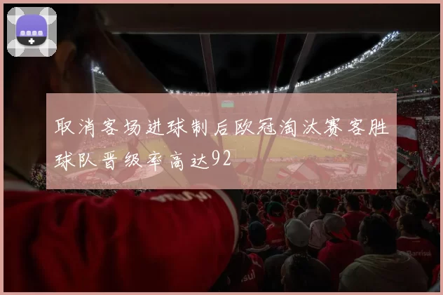 取消客场进球制后欧冠淘汰赛客胜球队晋级率高达92