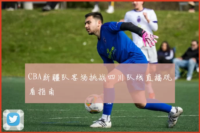 CBA新疆队客场挑战四川队线直播观看指南