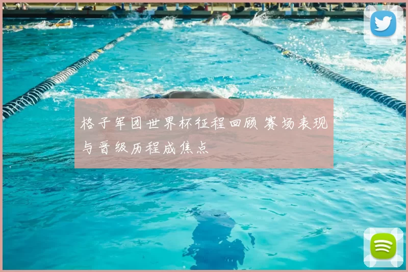 格子军团世界杯征程回顾 赛场表现与晋级历程成焦点