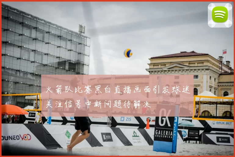 火箭队比赛黑白直播画面引发球迷关注信号中断问题待解决