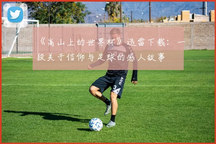 《高山上的世界杯》迅雷下载:一段关于信仰与足球的感人故事