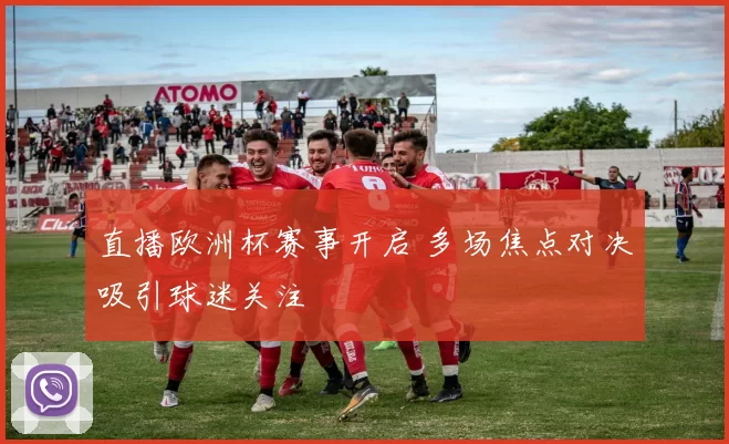 直播欧洲杯赛事开启 多场焦点对决吸引球迷关注