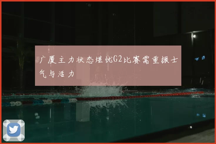 广厦主力状态堪忧G2比赛需重振士气与活力