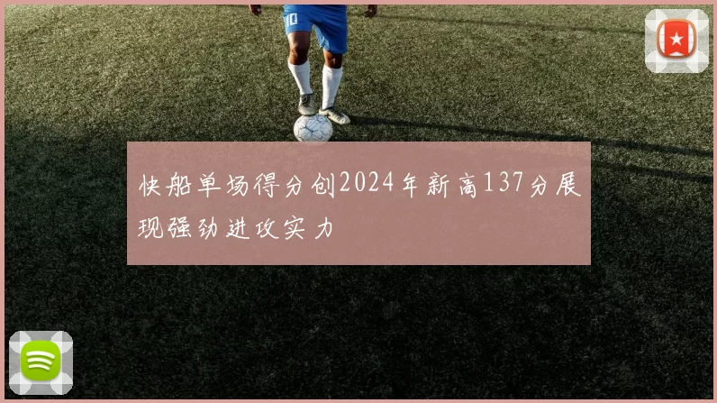 快船单场得分创2024年新高137分展现强劲进攻实力