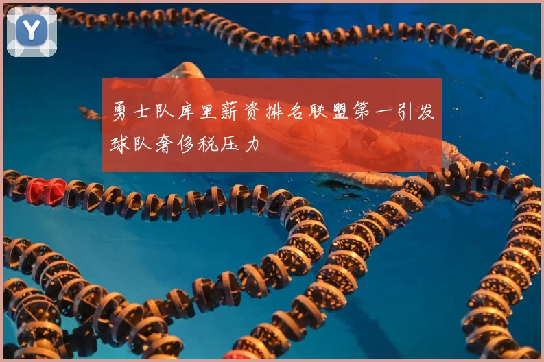 勇士队库里薪资排名联盟第一引发球队奢侈税压力