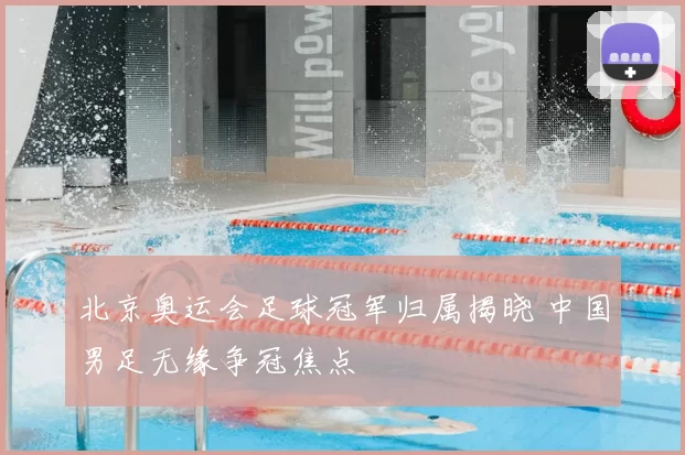 北京奥运会足球冠军归属揭晓 中国男足无缘争冠焦点