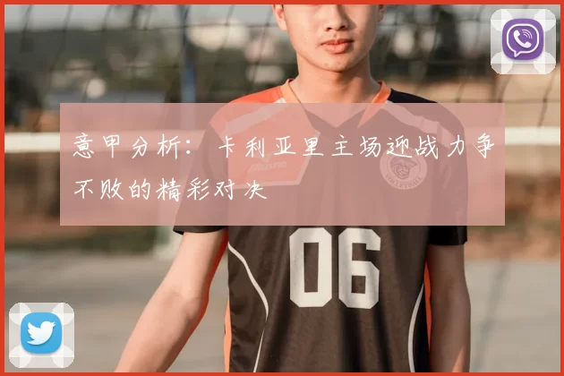 意甲分析:卡利亚里主场迎战力争不败的精彩对决