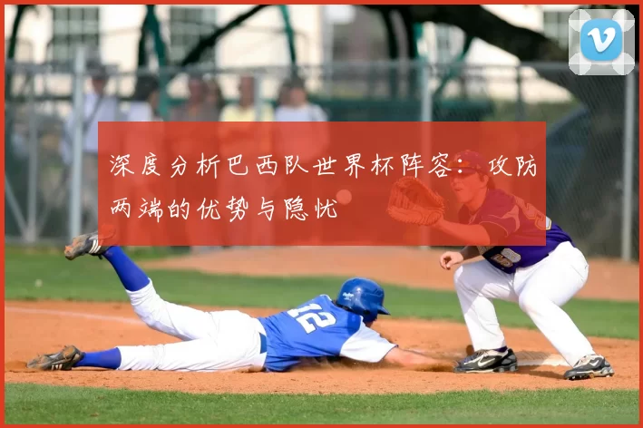 深度分析巴西队世界杯阵容：攻防两端的优势与隐忧