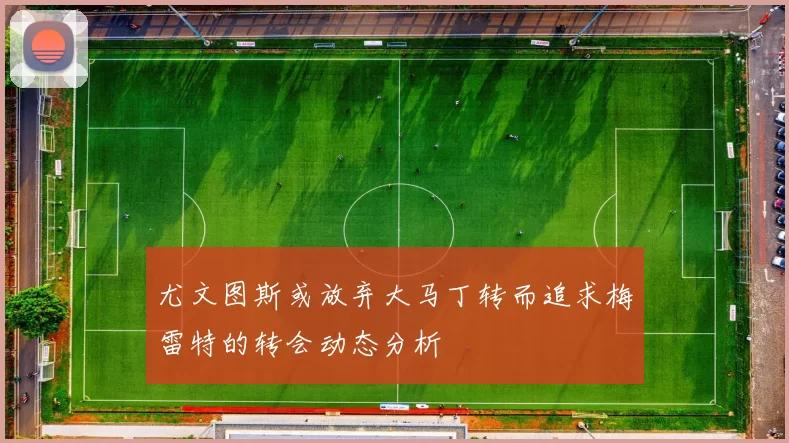 尤文图斯或放弃大马丁转而追求梅雷特的转会动态分析