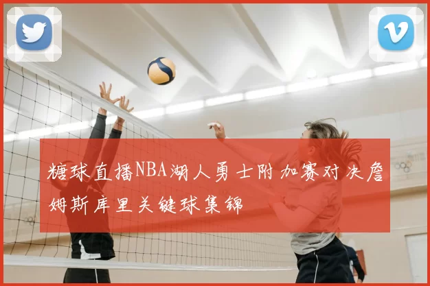 糖球直播NBA湖人勇士附加赛对决詹姆斯库里关键球集锦