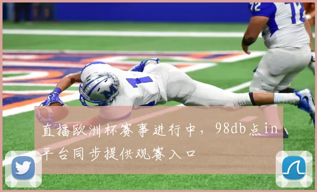 直播欧洲杯赛事进行中，98db点in平台同步提供观赛入口