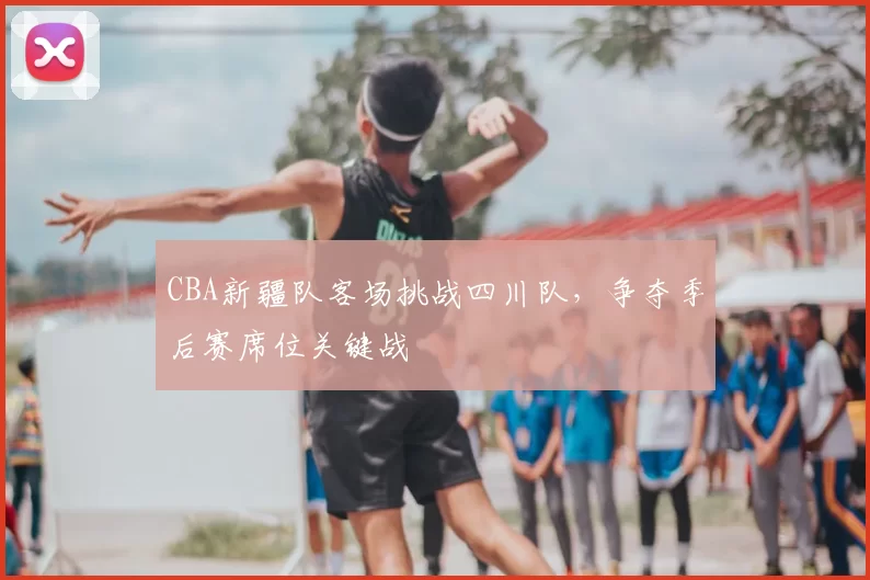 CBA新疆队客场挑战四川队,争夺季后赛席位关键战