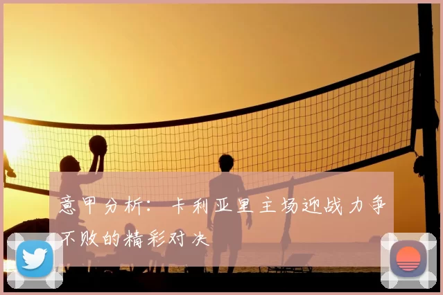 意甲分析:卡利亚里主场迎战力争不败的精彩对决